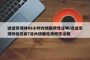 进返京须持48小时内核酸阴性证明/进返京须持抵京前7日内核酸检测阴性证明