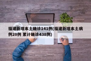 福建新增本土确诊141例(福建新增本土病例20例 累计确诊438例)