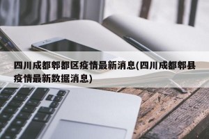 四川成都郫都区疫情最新消息(四川成都郫县疫情最新数据消息)