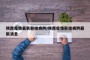 陕西疫情最新新增病例/陕西疫情新增病例最新消息