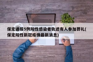保定通报5例阳性感染者轨迹有人参加葬礼(保定阳性新冠疫情最新消息)