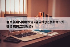 北京新增5例确诊含2名学生(北京新增5例确诊病例活动轨迹)