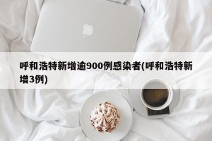呼和浩特新增逾900例感染者(呼和浩特新增3例)