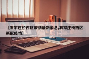 【石家庄桥西区疫情最新消息,石家庄桥西区新冠疫情】