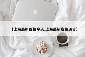 【上海最新疫情今天,上海最新疫情通告】