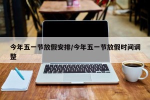 今年五一节放假安排/今年五一节放假时间调整