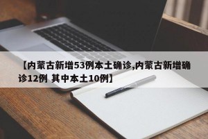 【内蒙古新增53例本土确诊,内蒙古新增确诊12例 其中本土10例】
