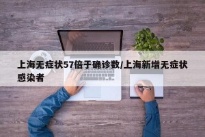 上海无症状57倍于确诊数/上海新增无症状感染者