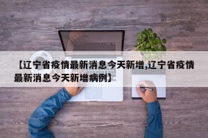 【辽宁省疫情最新消息今天新增,辽宁省疫情最新消息今天新增病例】