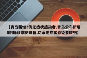 【青岛新增3例无症状感染者,青岛公布新增6例确诊病例详情,均系无症状感染者转归】