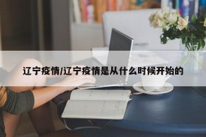 辽宁疫情/辽宁疫情是从什么时候开始的