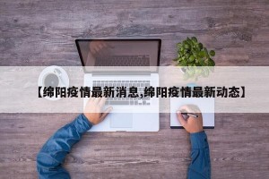 【绵阳疫情最新消息,绵阳疫情最新动态】