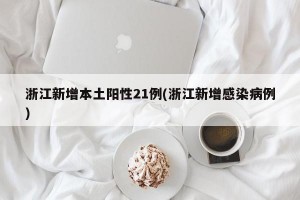 浙江新增本土阳性21例(浙江新增感染病例)