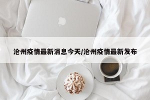 沧州疫情最新消息今天/沧州疫情最新发布
