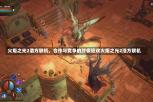 火炬之光2浩方联机，合作与竞争的终极狂欢火炬之光2浩方联机