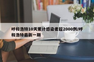 呼和浩特10天累计感染者超2000例/呼和浩特最新一期