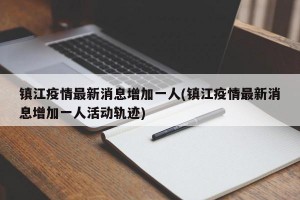 镇江疫情最新消息增加一人(镇江疫情最新消息增加一人活动轨迹)