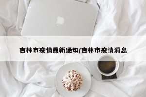 吉林市疫情最新通知/吉林市疫情消息