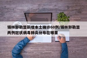 锡林郭勒盟新增本土确诊60例/锡林郭勒盟两例冠状病毒肺炎分布在哪里