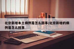 北京新增本土病例是怎么回事/北京新增的病例是怎么回事