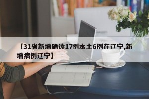 【31省新增确诊17例本土6例在辽宁,新增病例辽宁】