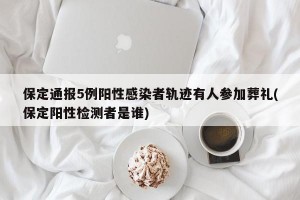 保定通报5例阳性感染者轨迹有人参加葬礼(保定阳性检测者是谁)