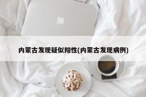 内蒙古发现疑似阳性(内蒙古发现病例)