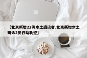 【北京新增22例本土感染者,北京新增本土确诊2例行动轨迹】