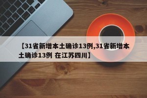 【31省新增本土确诊13例,31省新增本土确诊13例 在江苏四川】