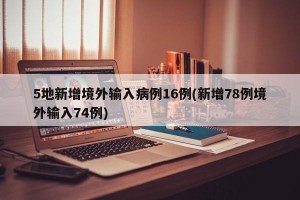 5地新增境外输入病例16例(新增78例境外输入74例)