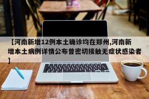 【河南新增12例本土确诊均在郑州,河南新增本土病例详情公布曾密切接触无症状感染者】