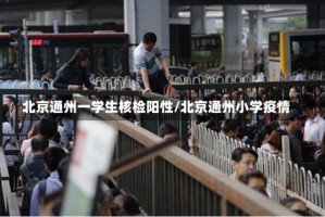 北京通州一学生核检阳性/北京通州小学疫情