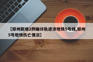 【郑州新增2例确诊轨迹涉地铁5号线,郑州5号地铁伤亡情况】