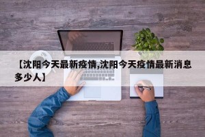 【沈阳今天最新疫情,沈阳今天疫情最新消息多少人】