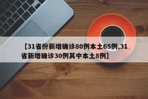 【31省份新增确诊80例本土65例,31省新增确诊30例其中本土8例】