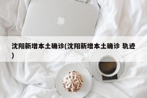沈阳新增本土确诊(沈阳新增本土确诊 轨迹)