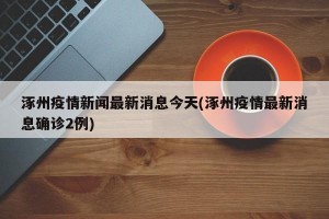涿州疫情新闻最新消息今天(涿州疫情最新消息确诊2例)