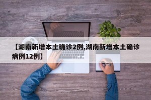 【湖南新增本土确诊2例,湖南新增本土确诊病例12例】
