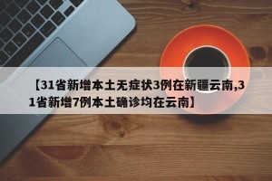 【31省新增本土无症状3例在新疆云南,31省新增7例本土确诊均在云南】