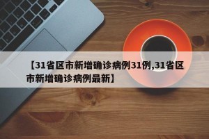【31省区市新增确诊病例31例,31省区市新增确诊病例最新】