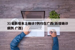 31省新增本土确诊7例均在广西(新增确诊病例 广西)