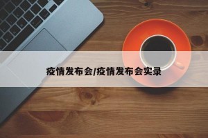 疫情发布会/疫情发布会实录