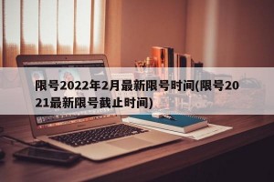 限号2022年2月最新限号时间(限号2021最新限号截止时间)
