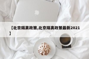 【北京隔离政策,北京隔离政策最新2021】