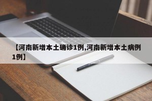 【河南新增本土确诊1例,河南新增本土病例1例】