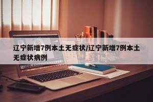 辽宁新增7例本土无症状/辽宁新增7例本土无症状病例