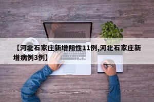 【河北石家庄新增阳性11例,河北石家庄新增病例3例】