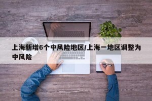 上海新增6个中风险地区/上海一地区调整为中风险