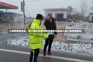 上海疫情阻击战，超大城市治理的韧性考验与破局之道上海疫情最新