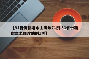 【31省份新增本土确诊71例,31省份新增本土确诊病例1例】